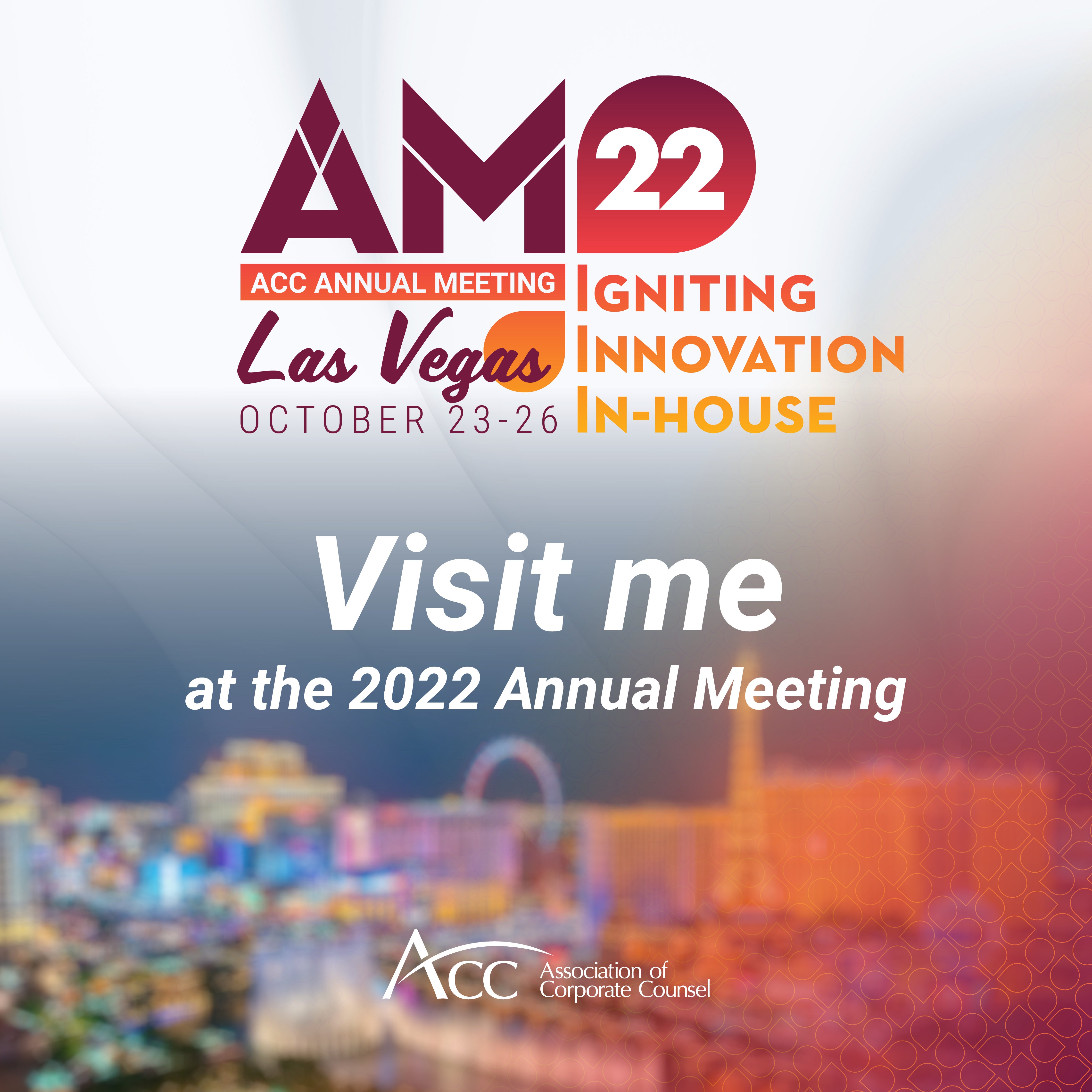AM22 ACC Annual Meeting Las Vegas October 23-26 Igniting Innovation In-house Visit me at the 2022 Annual Meeting ACC Association of Corporate Counsel